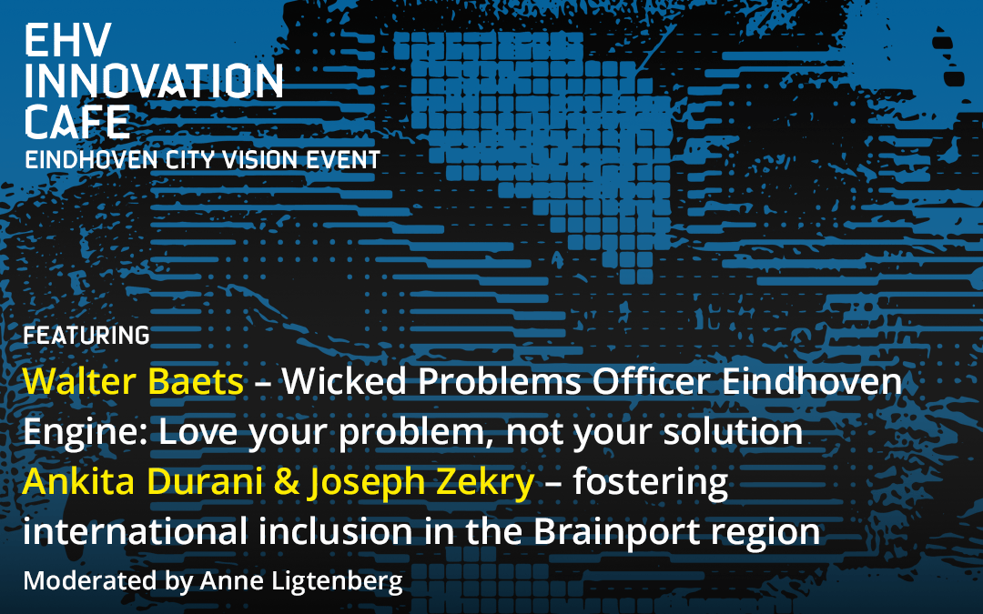 EHV Innovation Café – City Vision Event Featuring Walter Baets – Wicked Problems Officer Eindhoven Engine: Love your problem, not your solution Ankita Durani & Joseph Zekry – fostering international inclusion in the Brainport region Moderated by Anne Ligtenberg